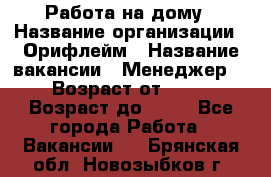 Работа на дому › Название организации ­ Орифлейм › Название вакансии ­ Менеджер  › Возраст от ­ 18 › Возраст до ­ 30 - Все города Работа » Вакансии   . Брянская обл.,Новозыбков г.